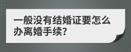 一般没有结婚证要怎么办离婚手续？