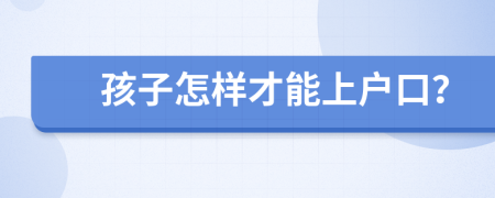 孩子怎样才能上户口？