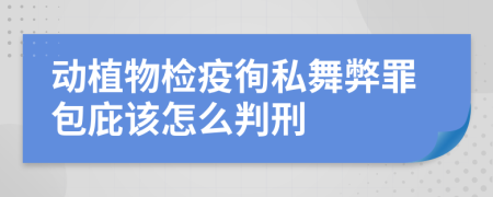 动植物检疫徇私舞弊罪包庇该怎么判刑