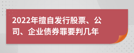 2022年擅自发行股票、公司、企业债券罪要判几年