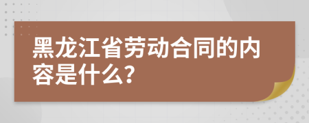 黑龙江省劳动合同的内容是什么？