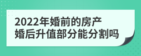 2022年婚前的房产婚后升值部分能分割吗