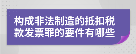 构成非法制造的抵扣税款发票罪的要件有哪些