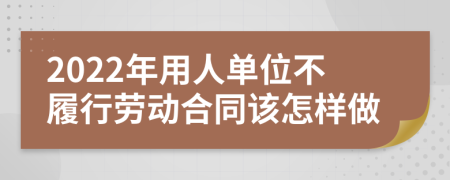 2022年用人单位不履行劳动合同该怎样做