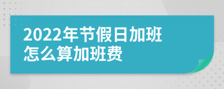 2022年节假日加班怎么算加班费