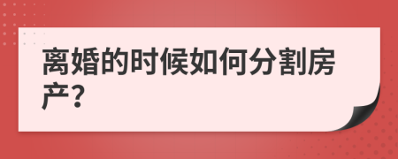 离婚的时候如何分割房产？