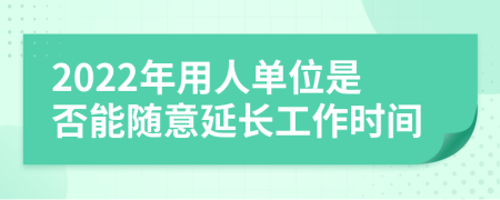 2022年用人单位是否能随意延长工作时间