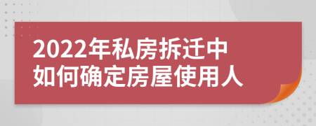 2022年私房拆迁中如何确定房屋使用人