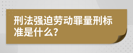 刑法强迫劳动罪量刑标准是什么？