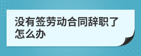 没有签劳动合同辞职了怎么办