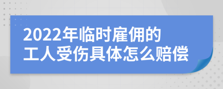 2022年临时雇佣的工人受伤具体怎么赔偿