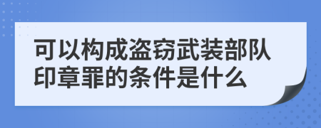 可以构成盗窃武装部队印章罪的条件是什么