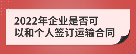 2022年企业是否可以和个人签订运输合同