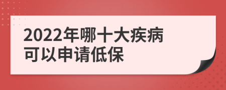 2022年哪十大疾病可以申请低保