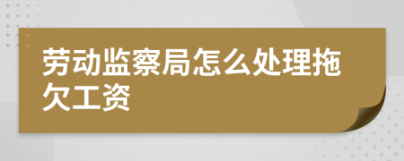 劳动监察局怎么处理拖欠工资