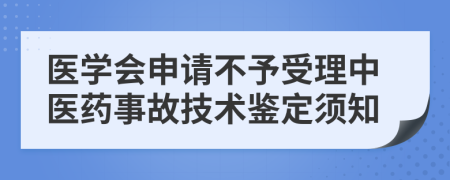 医学会申请不予受理中医药事故技术鉴定须知