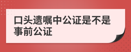 口头遗嘱中公证是不是事前公证