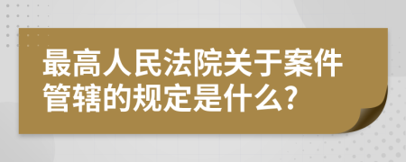 最高人民法院关于案件管辖的规定是什么?