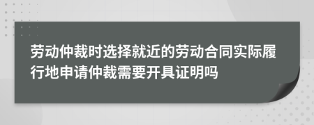 劳动仲裁时选择就近的劳动合同实际履行地申请仲裁需要开具证明吗