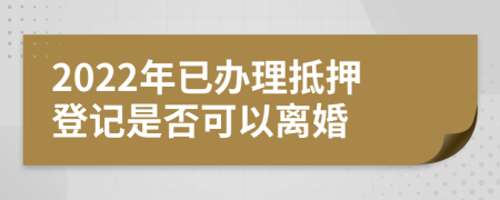 2022年已办理抵押登记是否可以离婚