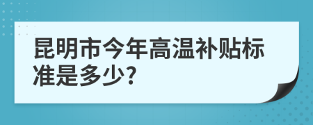 昆明市今年高温补贴标准是多少?