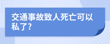 交通事故致人死亡可以私了?