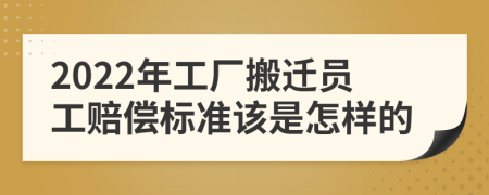 2022年工厂搬迁员工赔偿标准该是怎样的