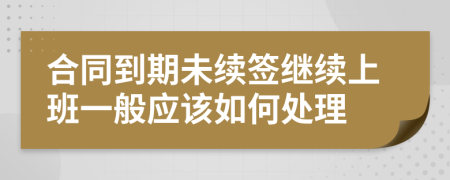 合同到期未续签继续上班一般应该如何处理