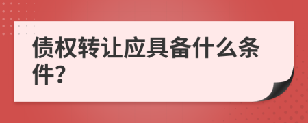 债权转让应具备什么条件？