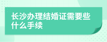 长沙办理结婚证需要些什么手续