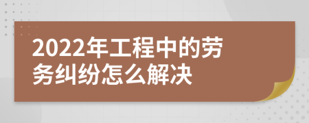 2022年工程中的劳务纠纷怎么解决