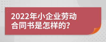 2022年小企业劳动合同书是怎样的？