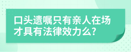 口头遗嘱只有亲人在场才具有法律效力么?