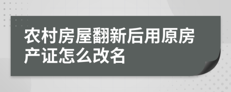 农村房屋翻新后用原房产证怎么改名