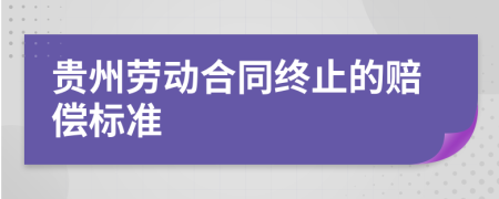 贵州劳动合同终止的赔偿标准