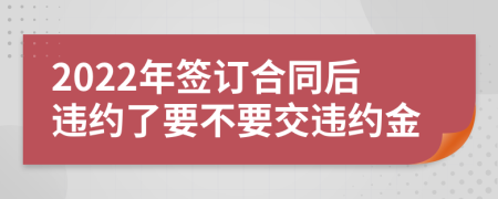 2022年签订合同后违约了要不要交违约金