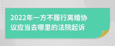 2022年一方不履行离婚协议应当去哪里的法院起诉