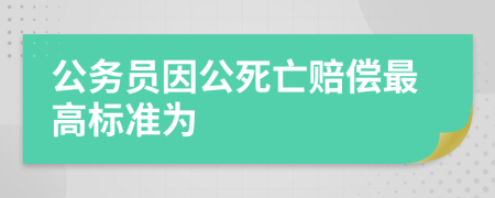 公务员因公死亡赔偿最高标准为