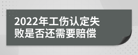 2022年工伤认定失败是否还需要赔偿