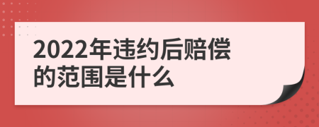 2022年违约后赔偿的范围是什么