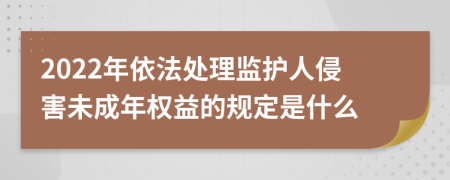 2022年依法处理监护人侵害未成年权益的规定是什么