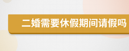 二婚需要休假期间请假吗