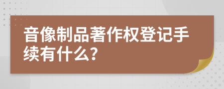 音像制品著作权登记手续有什么？