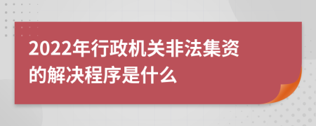 2022年行政机关非法集资的解决程序是什么