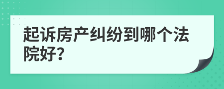 起诉房产纠纷到哪个法院好？