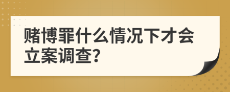 赌博罪什么情况下才会立案调查？