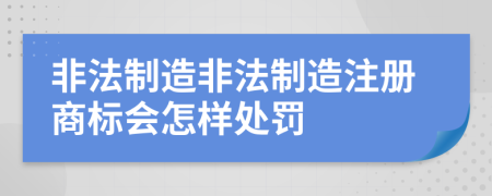 非法制造非法制造注册商标会怎样处罚