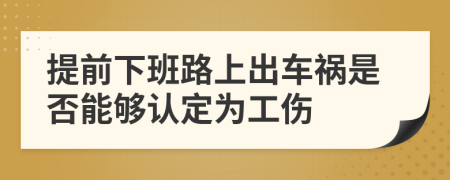 提前下班路上出车祸是否能够认定为工伤