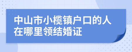 中山市小榄镇户口的人在哪里领结婚证