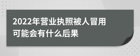 2022年营业执照被人冒用可能会有什么后果